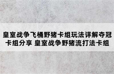 皇室战争飞桶野猪卡组玩法详解夺冠卡组分享 皇室战争野猪流打法卡组